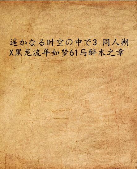 遙かなる時空の中で3 同人朔X黑龍流年如夢61馬醉木之章