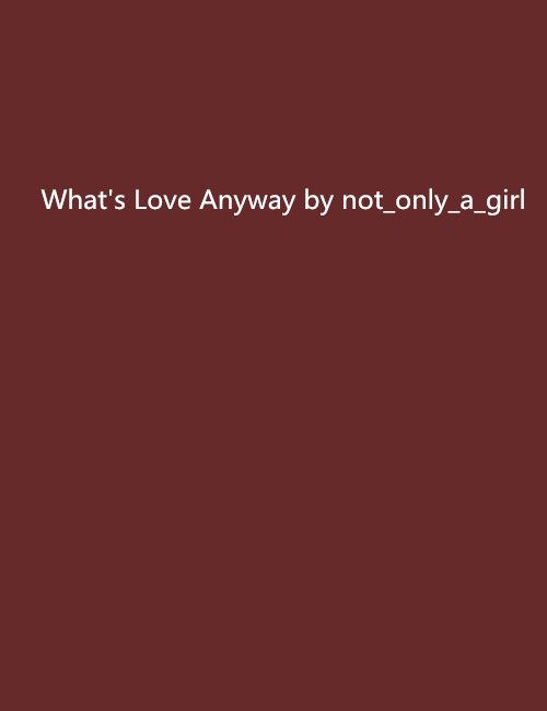 What\x27s Love Anyway by not_only_a_girl