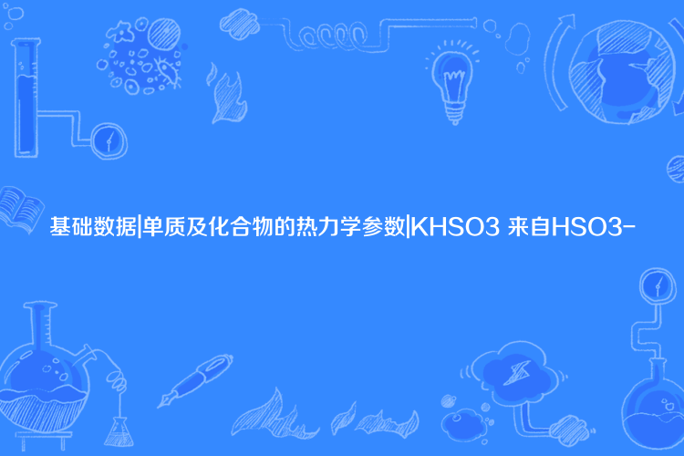 基礎數據|單質及化合物的熱力學參數|KHSO3 來自HSO3-