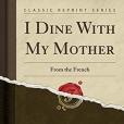 I Dine with My Mother: From the French (Classic Reprint)