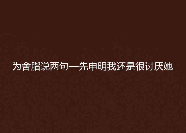 為舍脂說兩句—先申明我還是很討厭她