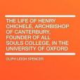 The Life of Henry Chichele, Archbishop of Canterbury, Founder of All Souls College, in the University of Oxford