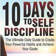 10 Days to Self-discipline: The Ultimate Daily Guide to Create Your Powerful Habits and Achieve Your Goals