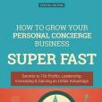 How to Grow Your Personal Concierge Business Super Fast: Secrets to 10x Profits, Leadership, Innovation & Gaining an Unfair Advantage