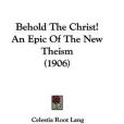 Behold the Christ! an Epic of the New Theism