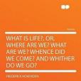 What Is Life?, Or, Where Are We? What Are We? Whence Did We Come? and Whither Do We Go?