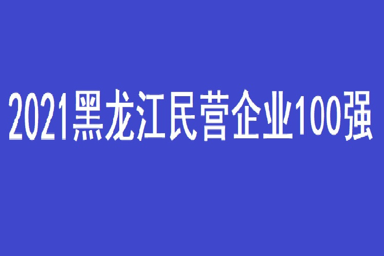 2021黑龍江民營企業100強(2021黑龍江企業100強)