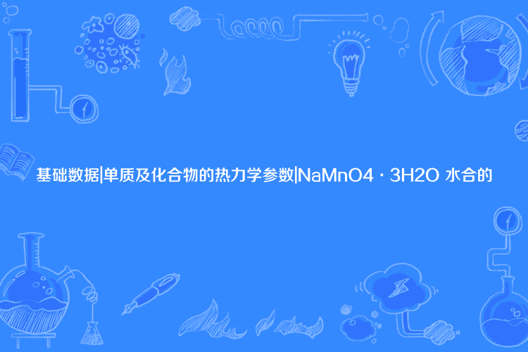 基礎數據|單質及化合物的熱力學參數|NaMnO4·3H2O 水合的