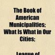 The Book of American Municipalities; What Is What in Our Cities;