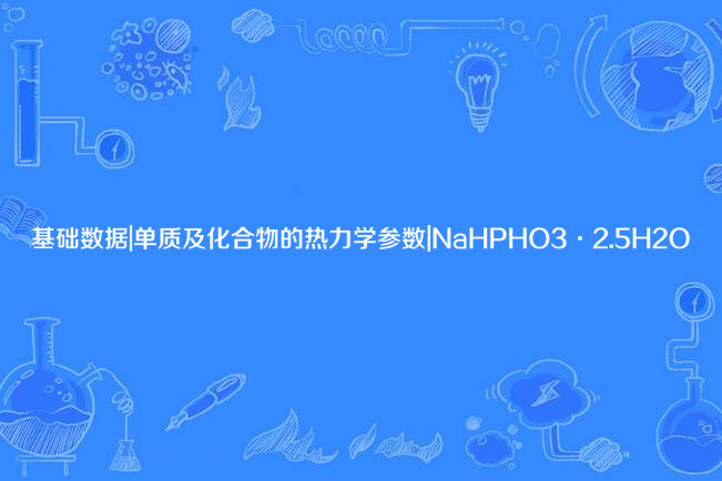 基礎數據|單質及化合物的熱力學參數|NaHPHO3·2.5H2O