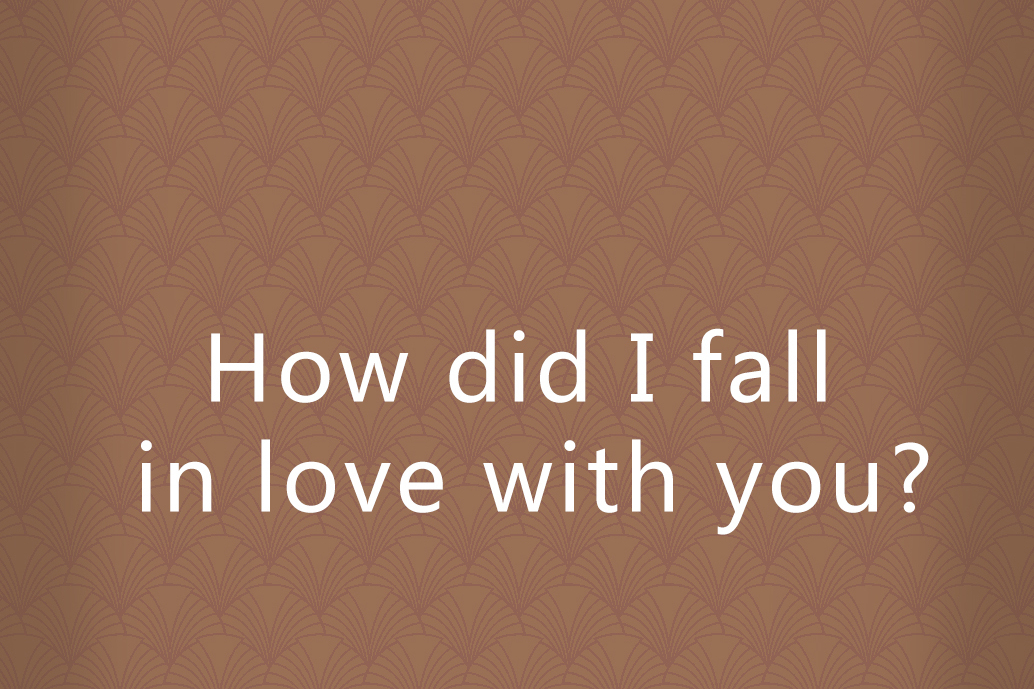 How did I fall in love with you?