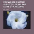 Few Words on Many Subjects, Grave and Light, by a Recluse