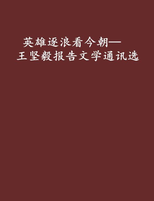 英雄逐浪看今朝—王堅毅報告文學通訊選