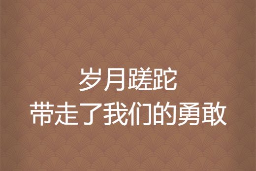 歲月蹉跎帶走了我們的勇敢