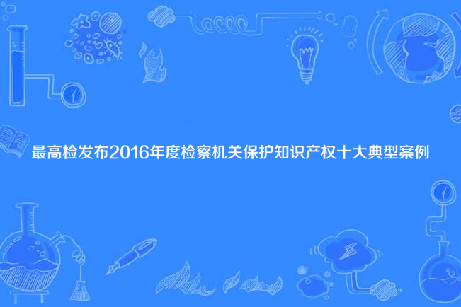 最高檢發布2016年度檢察機關保護智慧財產權十大典型案例