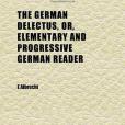 The German Delectus, Or, Elementary and Progressive German Reader; With a Concise Grammar and Dictionary, by Which