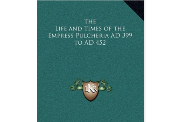 The Life and Times of the Empress Pulcheria Ad 399 to Ad 452