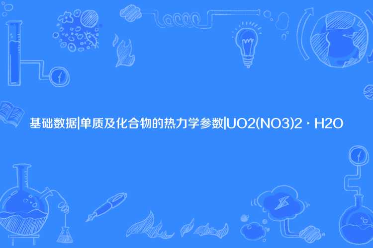 基礎數據|單質及化合物的熱力學參數|UO2(NO3)2·H2O