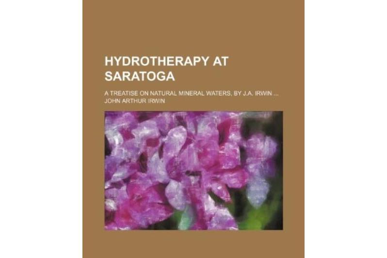 Hydrotherapy at Saratoga; A Treatise on Natural Mineral Waters, by J.A. Irwin