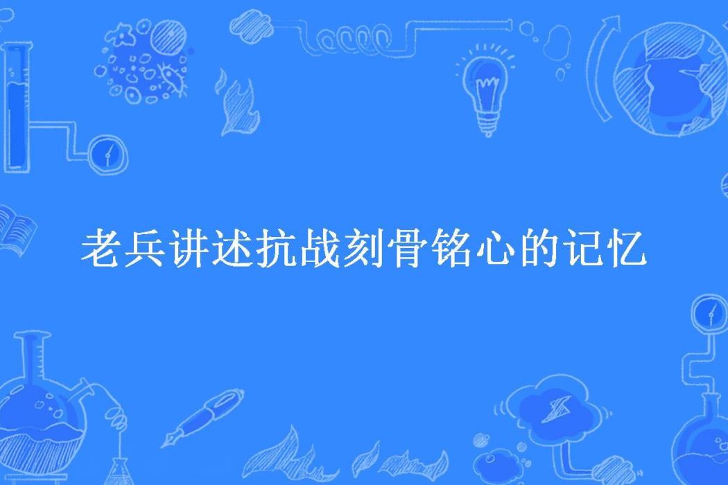 老兵講述抗戰刻骨銘心的記憶