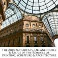 The Arts and Artists, Or, Anecdotes & Relics of the Schools of Painting, Sculpture & Architecture