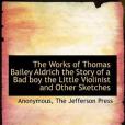 The Works of Thomas Bailey Aldrich the Story of a Bad Boy the Little Violinist and Other Sketches