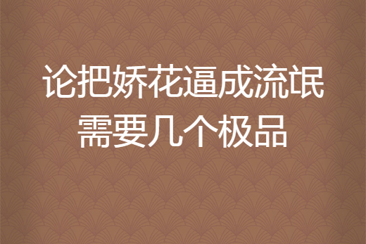 論把嬌花逼成流氓需要幾個極品