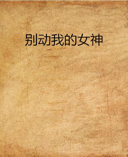 別動我的女神(我是刺頭創作的網路小說)