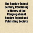 The Sunday-School Century, Containing a History of the Congregational Sunday-School and Publishing Society