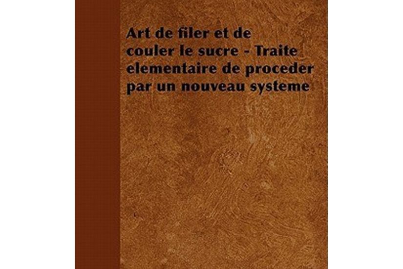 Art de Filer Et de Couler Le Sucre - Traite Elementaire de Proceder Par Un Nouveau Systeme