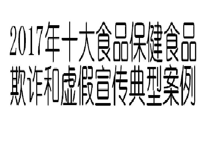 2017年十大食品保健食品欺詐和虛假宣傳典型案例