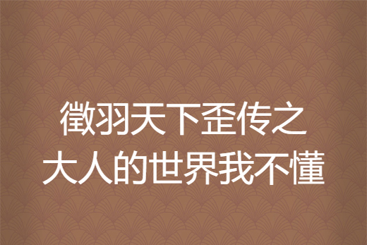 徵羽天下歪傳之大人的世界我不懂