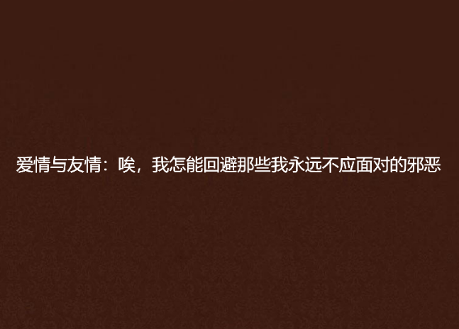 愛情與友情：唉，我怎能迴避那些我永遠不應面對的邪惡