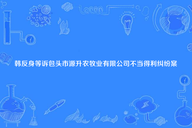 韓反身等訴包頭市源升農牧業有限公司不當得利糾紛案