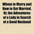 Whom to Marry and How to Get Married. Or, the Adventures of a Lady in Search of a Good Husband