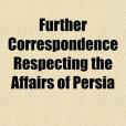 Further Correspondence Respecting the Affairs of Persia