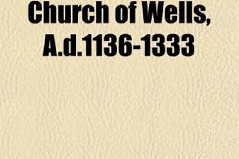 Chapters in the Early History of the Church of Wells, A.D.1136-1333