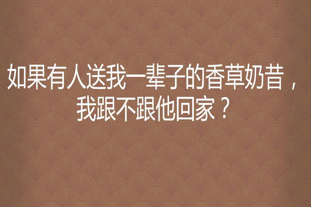 如果有人送我一輩子的香草奶昔，我跟不跟他回家？